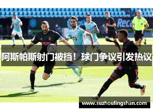 阿斯帕斯射门被挡！球门争议引发热议