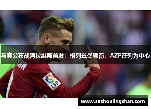 马竞公布战阿拉维斯首发：格列兹曼领衔，AZP在列为中心